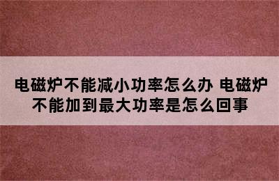 电磁炉不能减小功率怎么办 电磁炉不能加到最大功率是怎么回事